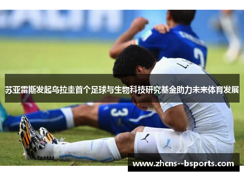 苏亚雷斯发起乌拉圭首个足球与生物科技研究基金助力未来体育发展