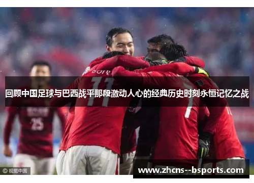 回顾中国足球与巴西战平那段激动人心的经典历史时刻永恒记忆之战