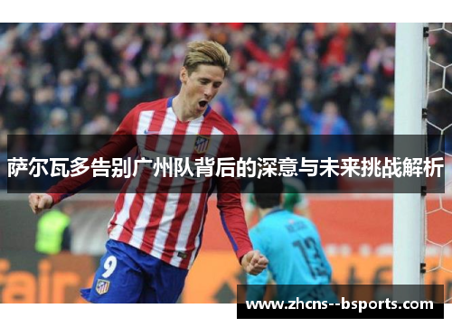 萨尔瓦多告别广州队背后的深意与未来挑战解析