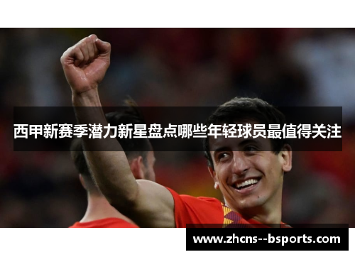 西甲新赛季潜力新星盘点哪些年轻球员最值得关注
