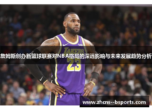 詹姆斯创办新篮球联赛对NBA格局的深远影响与未来发展趋势分析