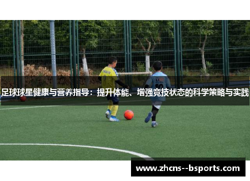 足球球星健康与营养指导:提升体能、增强竞技状态的科学策略与实践 足球球星健康与营养指导:提升体能、增强竞技状态的科学策略与实践