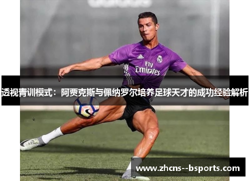 透视青训模式：阿贾克斯与佩纳罗尔培养足球天才的成功经验解析