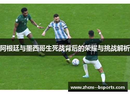阿根廷与墨西哥生死战背后的荣耀与挑战解析