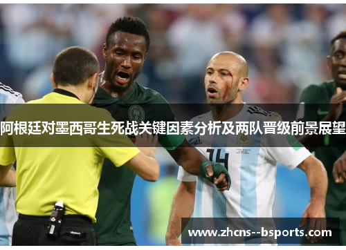 阿根廷对墨西哥生死战关键因素分析及两队晋级前景展望