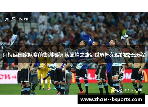 阿根廷国家队赛前集训揭秘 从巅峰之路到世界杯荣耀的成长历程