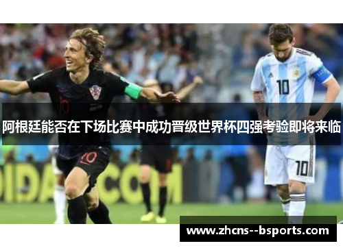 阿根廷能否在下场比赛中成功晋级世界杯四强考验即将来临 阿根廷能否在下场比赛中成功晋级世界杯四强考验即将来临