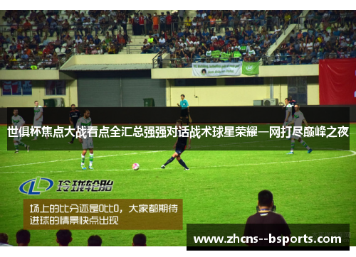世俱杯焦点大战看点全汇总强强对话战术球星荣耀一网打尽巅峰之夜