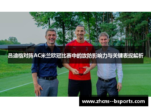 吕迪格对阵AC米兰欧冠比赛中的攻防影响力与关键表现解析 吕迪格对阵AC米兰欧冠比赛中的攻防影响力与关键表现解析