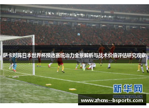 萨卡对阵日本世界杯预选赛统治力全景解析与战术价值评估研究观察 萨卡对阵日本世界杯预选赛统治力全景解析与战术价值评估研究观察