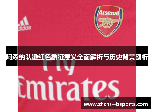阿森纳队徽红色象征意义全面解析与历史背景剖析 阿森纳队徽红色象征意义全面解析与历史背景剖析