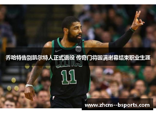 乔哈特告别凯尔特人正式退役 传奇门将圆满谢幕结束职业生涯