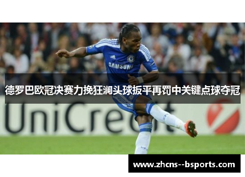 德罗巴欧冠决赛力挽狂澜头球扳平再罚中关键点球夺冠