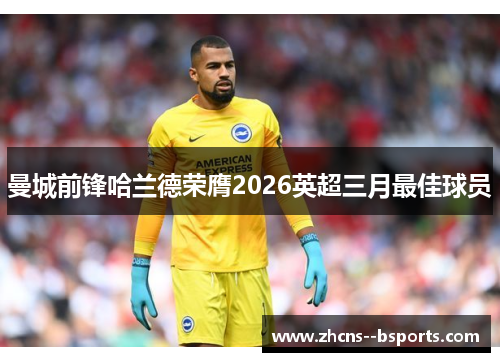 曼城前锋哈兰德荣膺2026英超三月最佳球员 曼城前锋哈兰德荣膺2026英超三月最佳球员