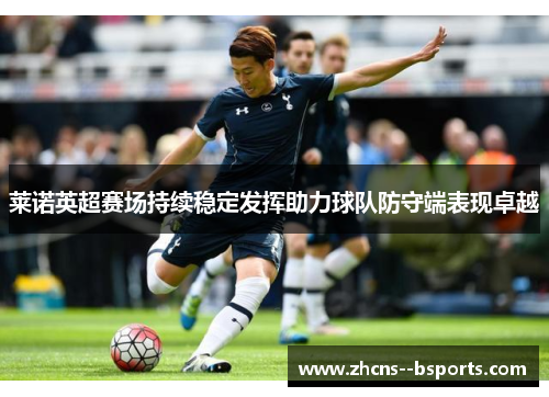 莱诺英超赛场持续稳定发挥助力球队防守端表现卓越 莱诺英超赛场持续稳定发挥助力球队防守端表现卓越