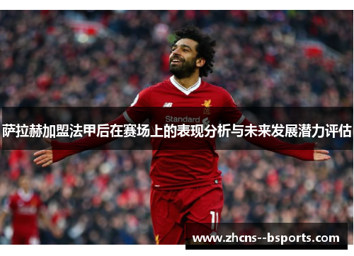 萨拉赫加盟法甲后在赛场上的表现分析与未来发展潜力评估 萨拉赫加盟法甲后在赛场上的表现分析与未来发展潜力评估