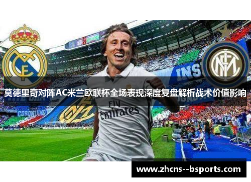 莫德里奇对阵AC米兰欧联杯全场表现深度复盘解析战术价值影响 莫德里奇对阵AC米兰欧联杯全场表现深度复盘解析战术价值影响