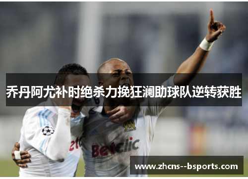乔丹阿尤补时绝杀力挽狂澜助球队逆转获胜 乔丹阿尤补时绝杀力挽狂澜助球队逆转获胜