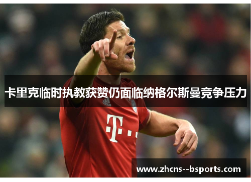 卡里克临时执教获赞仍面临纳格尔斯曼竞争压力 卡里克临时执教获赞仍面临纳格尔斯曼竞争压力