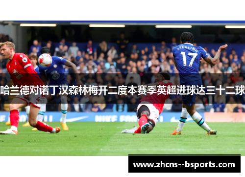 哈兰德对诺丁汉森林梅开二度本赛季英超进球达三十二球 哈兰德对诺丁汉森林梅开二度本赛季英超进球达三十二球